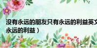 沒有永遠的朋友只有永遠的利益英文(沒有永遠的朋友只有永遠的利益)