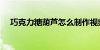 巧克力糖葫蘆怎么制作視頻(巧克力糖)