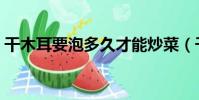 干木耳要泡多久才能炒菜(干木耳要泡多久)