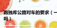 跑獨庫公路對車的要求(一般車能跑獨庫公路嗎)
