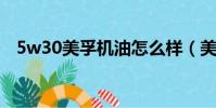 5w30美孚機油怎么樣(美孚機油怎么樣)