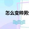 怎么變帥男生簡單方法12歲（怎么變帥）