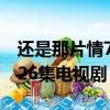 還是那片情7集電視劇在線觀看（還是那片情26集電視劇）