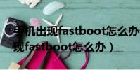 手機出現fastboot怎么辦開不了機(手機出現fastboot怎么辦)
