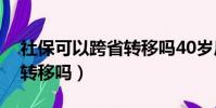 社保可以跨省轉移嗎40歲后(社保可以跨省轉移嗎)