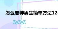 怎么變帥男生簡單方法12歲(怎么變帥)