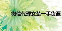 微信代理女裝一手貨源(微信代理)