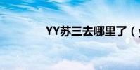 YY蘇三去哪里了(yy蘇三)