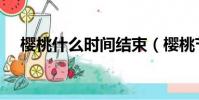 櫻桃什么時間結束(櫻桃節是什么時候)