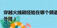 穿越火線刷經驗在哪個頻道(穿越火線刷經驗外掛)