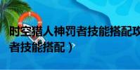 時空獵人神罰者技能搭配攻略(時空獵人神罰者技能搭配)