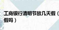 工商銀行清明節放幾天假(工商銀行清明節放假嗎)