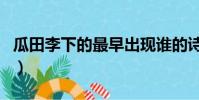 瓜田李下的最早出現誰的詩句(瓜田李下造句)