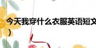今天我穿什么衣服英語短文(今天我該穿什么)