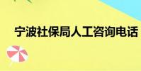 寧波社保局人工咨詢電話(寧波社保局)