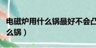 電磁爐用什么鍋最好不會凸起來(電磁爐用什么鍋)