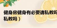 健身房健身有必要請私教嗎(健身房有必要請私教嗎)