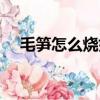 毛筍怎么燒好吃竅門（毛筍怎么燒好吃）