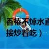 香椿不焯水直接炒著吃可以嗎（香椿不焯水直接炒著吃）