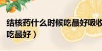 結核藥什么時候吃最好吸收(結核藥什么時候吃最好)