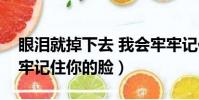 眼淚就掉下去 我會牢牢記住你的臉(我會牢牢記住你的臉)
