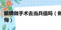 眼睛做手術去當兵值嗎(做眼睛手術去當兵后悔)