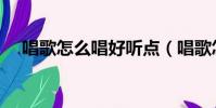 唱歌怎么唱好聽點(唱歌怎么唱才好聽)