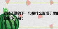 業精于勤的下一句是什么形成于思的下一句是什么(業精于勤的下一句)