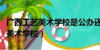 廣西工藝美術學校是公辦還是民辦(廣西工藝美術學校)
