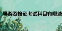 導游資格證考試科目有哪些?(導游資格證)