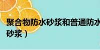 聚合物防水砂漿和普通防水砂漿(聚合物防水砂漿)