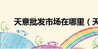 天意批發市場在哪里(天意批發市場)