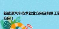 新能源汽車技術就業方向及前景工資(新能源汽車技術就業方向)