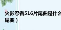 火影忍者516片尾曲是什么(火影忍者516片尾曲)