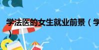 學法醫的女生就業前景(學法醫女生身體要求)