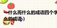 一什么而什么的成語四個字大全(一什么而什么的成語)