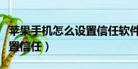 蘋果手機怎么設置信任軟件(蘋果手機怎么設置信任)