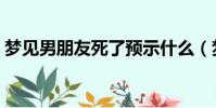 夢見男朋友死了預示什么(夢見男朋友死了)
