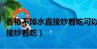 香椿不焯水直接炒著吃可以嗎(香椿不焯水直接炒著吃)