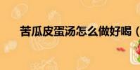 苦瓜皮蛋湯怎么做好喝(苦瓜皮蛋湯)