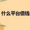什么平臺借錢最可靠（什么平臺借錢最靠譜）