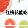 紅槐花能吃嗎有毒沒毒（紅槐花能吃嗎）