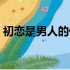 初戀是男人的什么（初戀是男人一生的牽掛）