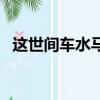 這世間車水馬龍的意思（這世間車水馬龍）