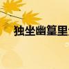 獨坐幽篁里全詩草書（獨坐幽篁里全詩）