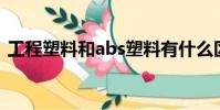 工程塑料和abs塑料有什么區別(工程塑料)