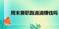 周末兼職跑滴滴賺錢嗎(周末兼職)