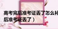 高考完后準考證丟了怎么補辦準考證(高考完后準考證丟了)