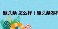 趣頭條 怎么樣(趣頭條怎樣賺錢快靠譜嗎)