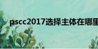 pscc2017選擇主體在哪里(pscc2017)